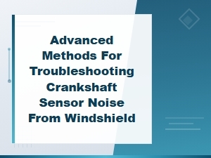 Advanced Methods for Troubleshooting Crankshaft Sensor Noise Heard From the Windshield Area