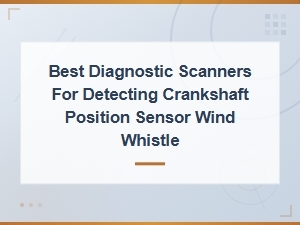 Best Diagnostic Scanners for Detecting Crankshaft Position Sensor Wind Whistle