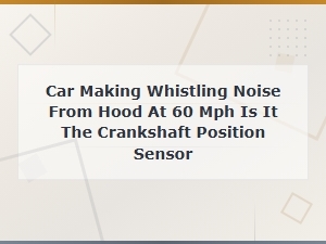 Car Making Whistling Noise From Hood at 60 Mph: Crankshaft Position Sensor or Something Else?