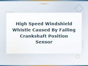 High Speed Windshield Whistle Noise From Failing Crankshaft Position Sensor