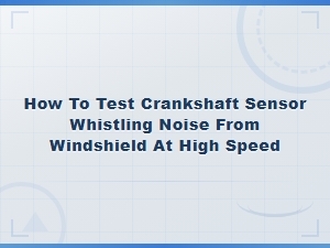 How to Test Crankshaft Sensor Whistling Noise From Windshield at High Speed