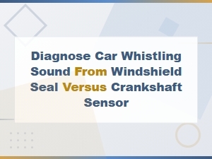 Diagnosing Car Whistling Sound: Windshield Seal vs Crankshaft Sensor